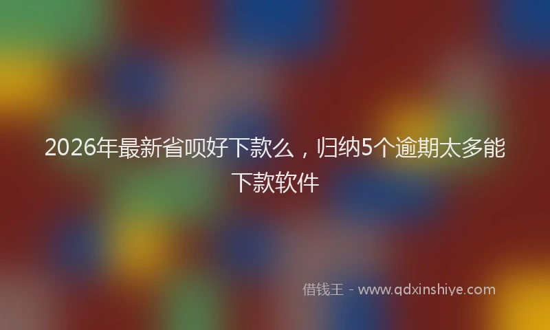 2026年最新省呗好下款么，归纳5个逾期太多能下款软件