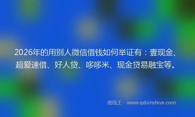 2026年的用别人微信借钱如何举证有：壹现金、超爱速借、好人贷、哆哆米、现金贷易融宝等。