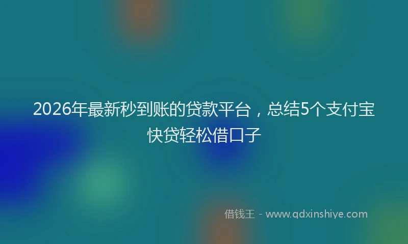 2026年最新秒到账的贷款平台，总结5个支付宝快贷轻松借口子