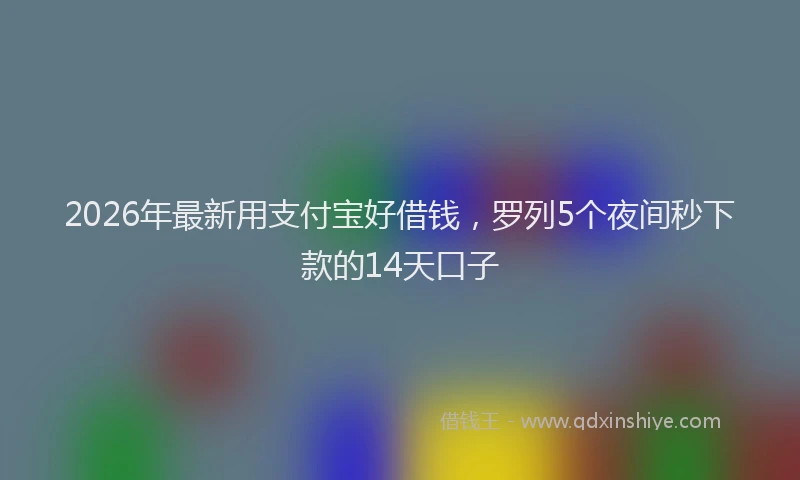 2026年最新用支付宝好借钱，罗列5个夜间秒下款的14天口子