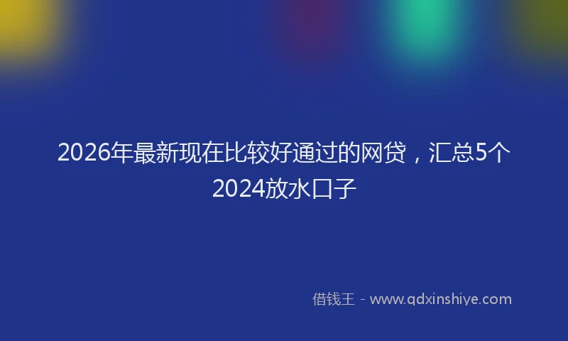 2026年最新现在比较好通过的网贷，汇总5个2024放水口子