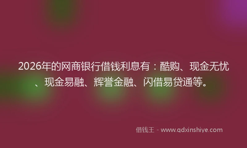 2026年的网商银行借钱利息有：酷购、现金无忧、现金易融、辉誉金融、闪借易贷通等。