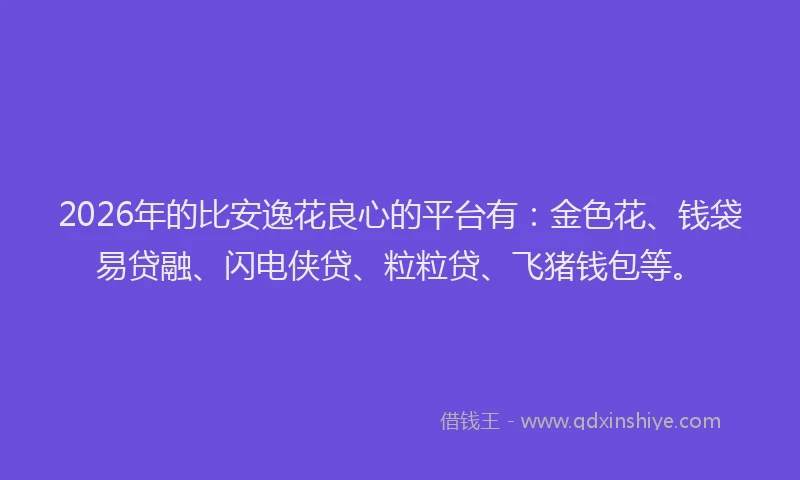 2026年的比安逸花良心的平台有：金色花、钱袋易贷融、闪电侠贷、粒粒贷、飞猪钱包等。