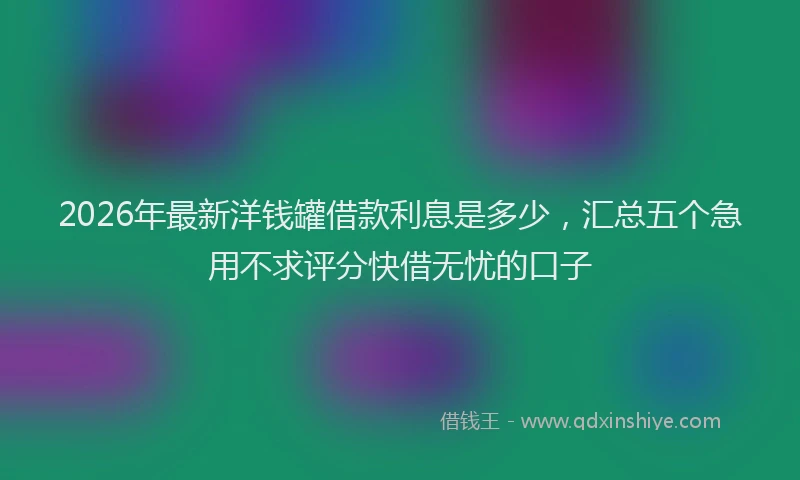 2026年最新洋钱罐借款利息是多少，汇总五个急用不求评分快借无忧的口子