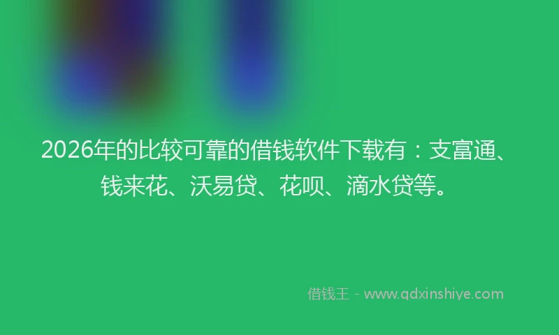 2026年的比较可靠的借钱软件下载有：支富通、钱来花、沃易贷、花呗、滴水贷等。