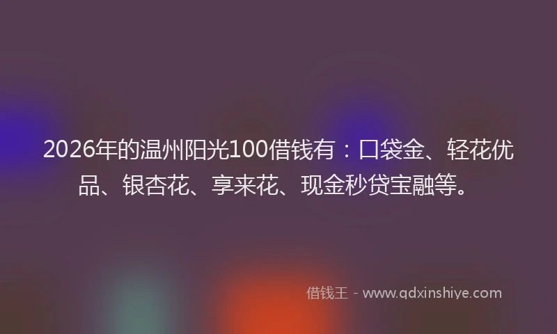 2026年的温州阳光100借钱有：口袋金、轻花优品、银杏花、享来花、现金秒贷宝融等。
