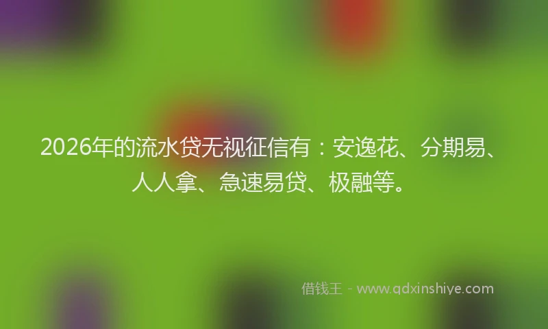 2026年的流水贷无视征信有：安逸花、分期易、人人拿、急速易贷、极融等。