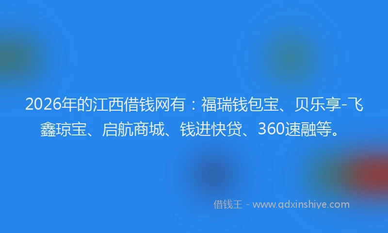 2026年的江西借钱网有：福瑞钱包宝、贝乐享-飞鑫琼宝、启航商城、钱进快贷、360速融等。