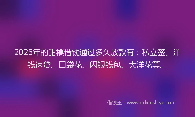 2026年的甜櫈借钱通过多久放款有：私立签、洋钱速贷、口袋花、闪银钱包、大洋花等。