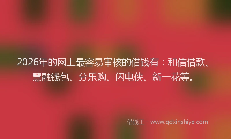 2026年的网上最容易审核的借钱有：和信借款、慧融钱包、分乐购、闪电侠、新一花等。