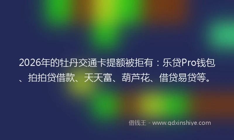 2026年的牡丹交通卡提额被拒有：乐贷Pro钱包、拍拍贷借款、天天富、葫芦花、借贷易贷等。
