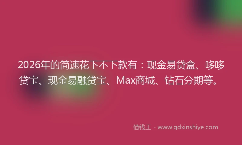 2026年的简速花下不下款有：现金易贷盒、哆哆贷宝、现金易融贷宝、Max商城、钻石分期等。