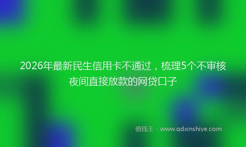 2026年最新民生信用卡不通过，梳理5个不审核夜间直接放款的网贷口子