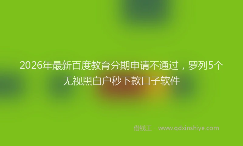 2026年最新百度教育分期申请不通过，罗列5个无视黑白户秒下款口子软件