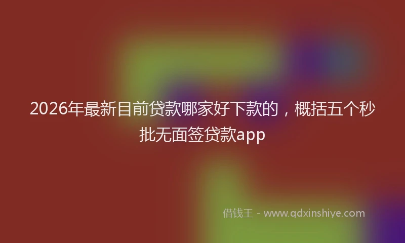 2026年最新目前贷款哪家好下款的，概括五个秒批无面签贷款app