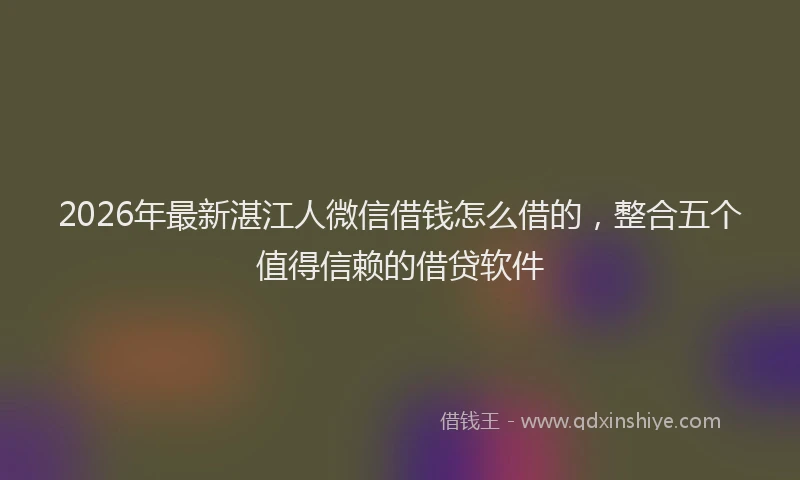 2026年最新湛江人微信借钱怎么借的，整合五个值得信赖的借贷软件