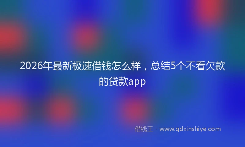 2026年最新极速借钱怎么样，总结5个不看欠款的贷款app