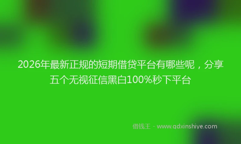 2026年最新正规的短期借贷平台有哪些呢，分享五个无视征信黑白100%秒下平台