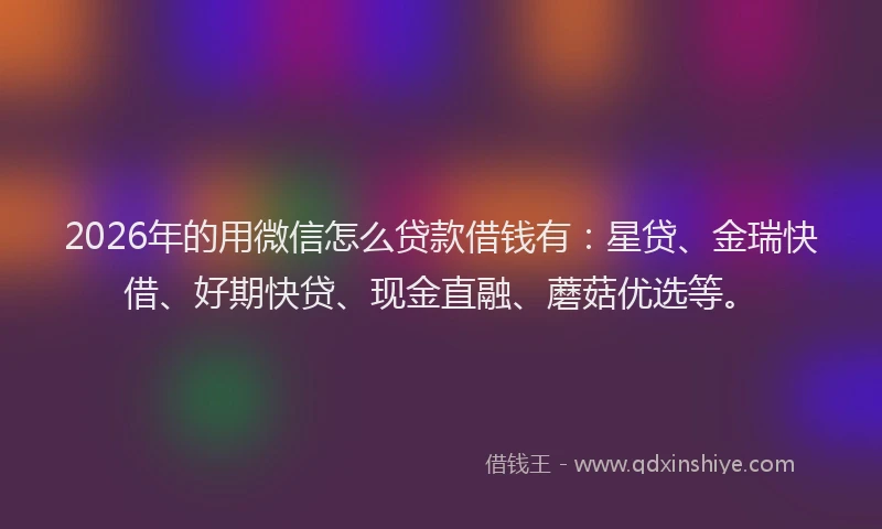 2026年的用微信怎么贷款借钱有：星贷、金瑞快借、好期快贷、现金直融、蘑菇优选等。