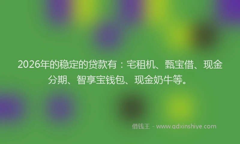 2026年的稳定的贷款有：宅租机、甄宝借、现金分期、智享宝钱包、现金奶牛等。