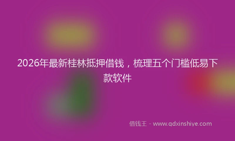 2026年最新桂林抵押借钱，梳理五个门槛低易下款软件
