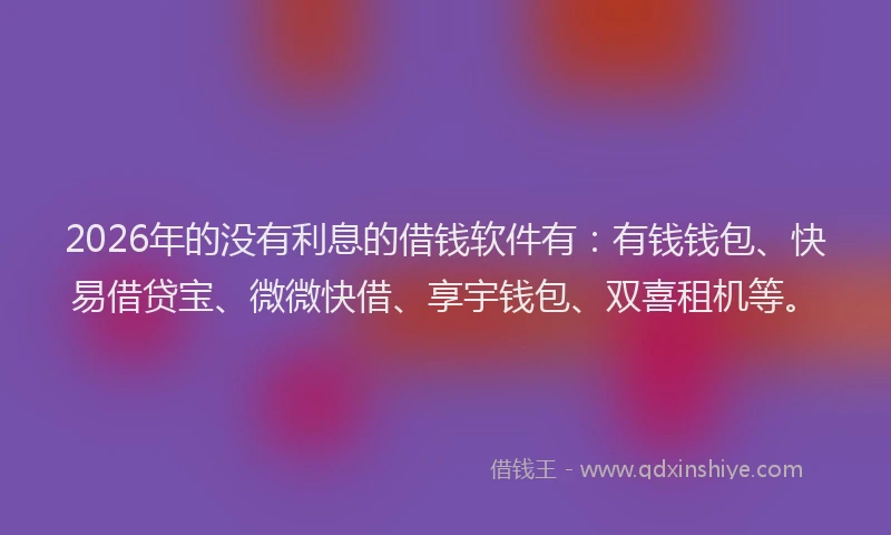 2026年的没有利息的借钱软件有：有钱钱包、快易借贷宝、微微快借、享宇钱包、双喜租机等。