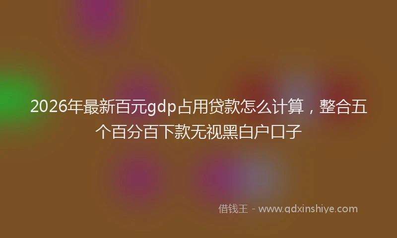2026年最新百元gdp占用贷款怎么计算，整合五个百分百下款无视黑白户口子