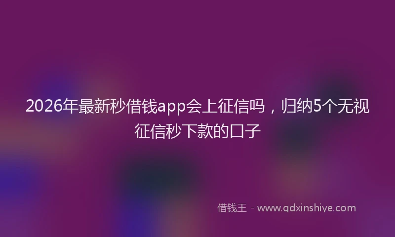 2026年最新秒借钱app会上征信吗，归纳5个无视征信秒下款的口子