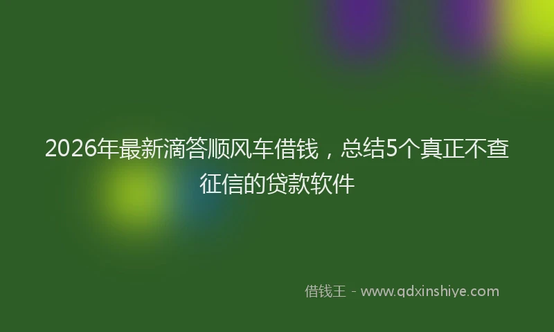 2026年最新滴答顺风车借钱，总结5个真正不查征信的贷款软件