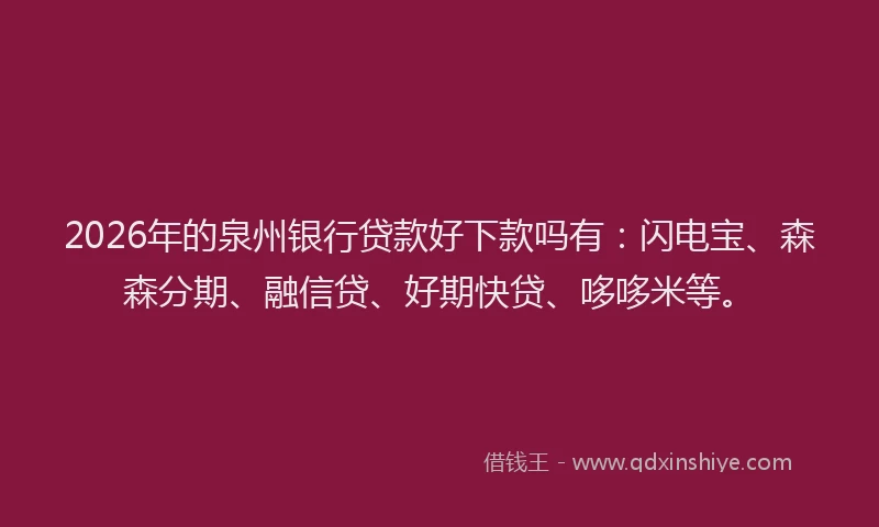2026年的泉州银行贷款好下款吗有：闪电宝、森森分期、融信贷、好期快贷、哆哆米等。