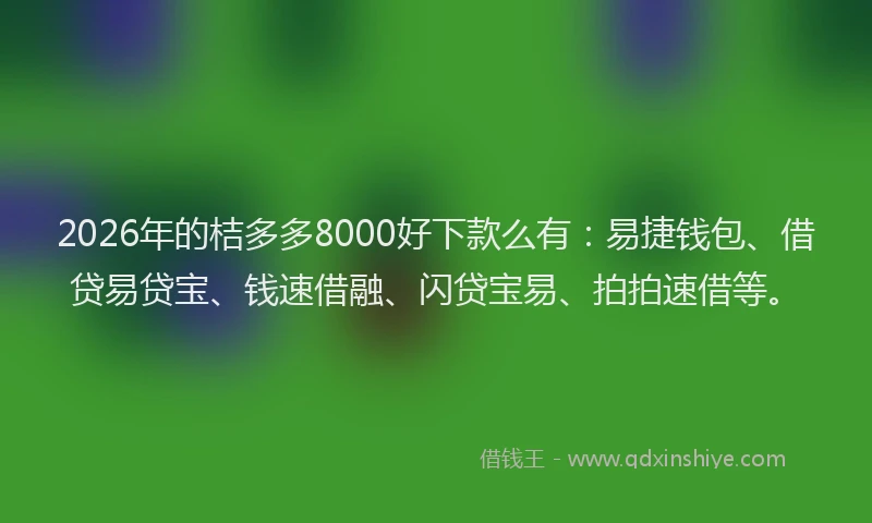2026年的桔多多8000好下款么有：易捷钱包、借贷易贷宝、钱速借融、闪贷宝易、拍拍速借等。