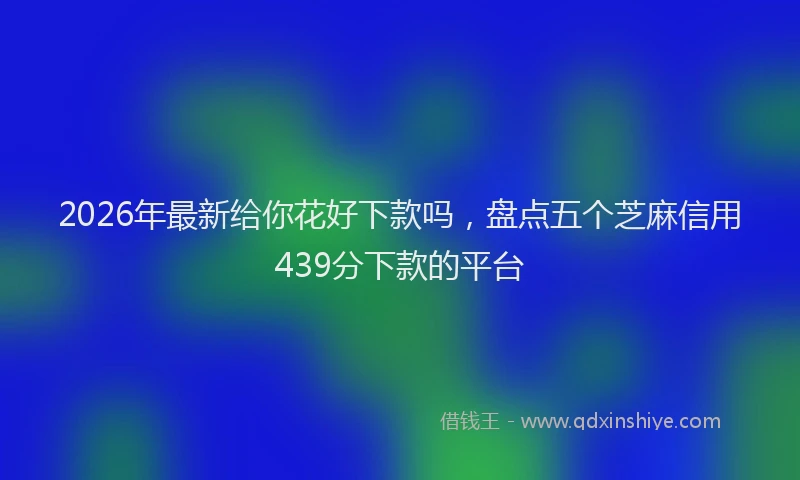 2026年最新给你花好下款吗，盘点五个芝麻信用439分下款的平台