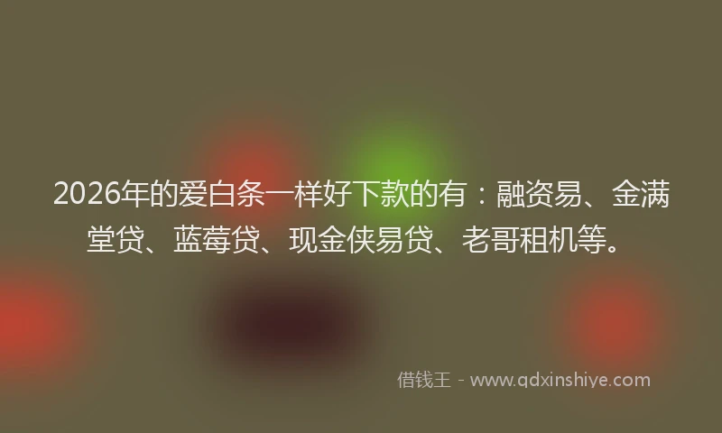 2026年的爱白条一样好下款的有：融资易、金满堂贷、蓝莓贷、现金侠易贷、老哥租机等。