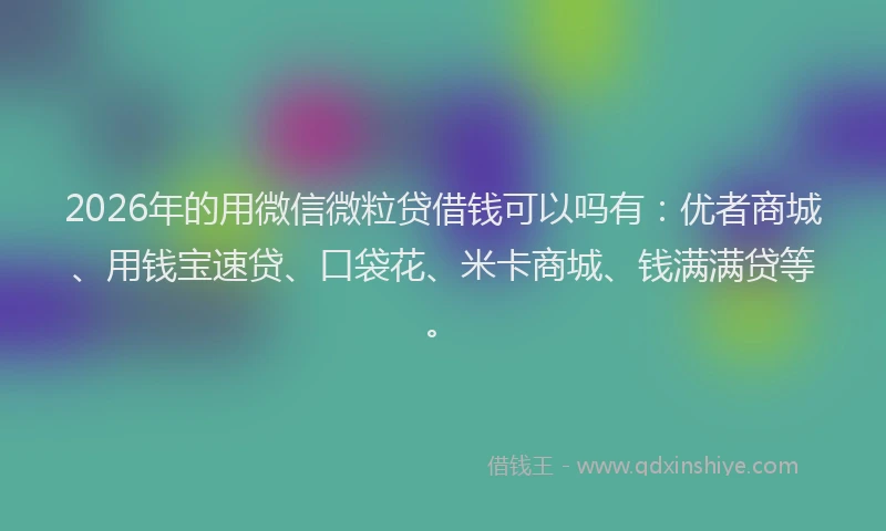 2026年的用微信微粒贷借钱可以吗有：优者商城、用钱宝速贷、口袋花、米卡商城、钱满满贷等。