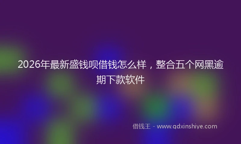 2026年最新盛钱呗借钱怎么样，整合五个网黑逾期下款软件
