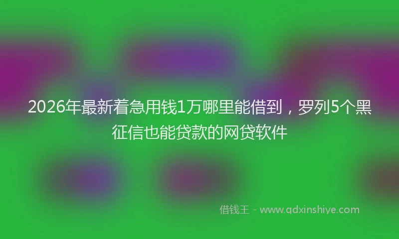 2026年最新着急用钱1万哪里能借到，罗列5个黑征信也能贷款的网贷软件