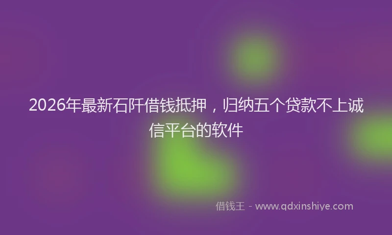 2026年最新石阡借钱抵押，归纳五个贷款不上诚信平台的软件