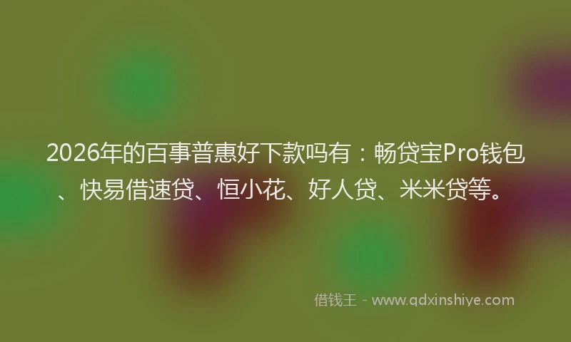 2026年的百事普惠好下款吗有：畅贷宝Pro钱包、快易借速贷、恒小花、好人贷、米米贷等。