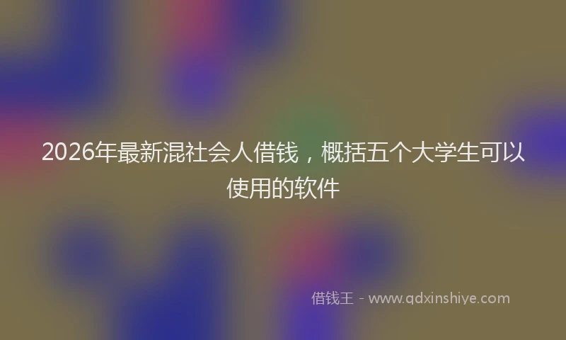 2026年最新混社会人借钱，概括五个大学生可以使用的软件