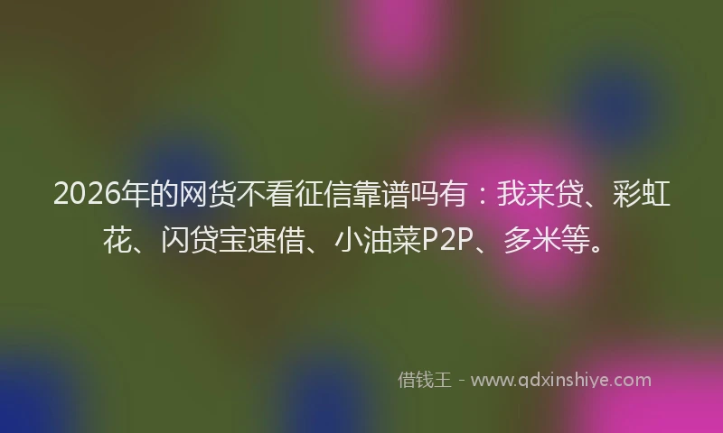 2026年的网货不看征信靠谱吗有：我来贷、彩虹花、闪贷宝速借、小油菜P2P、多米等。