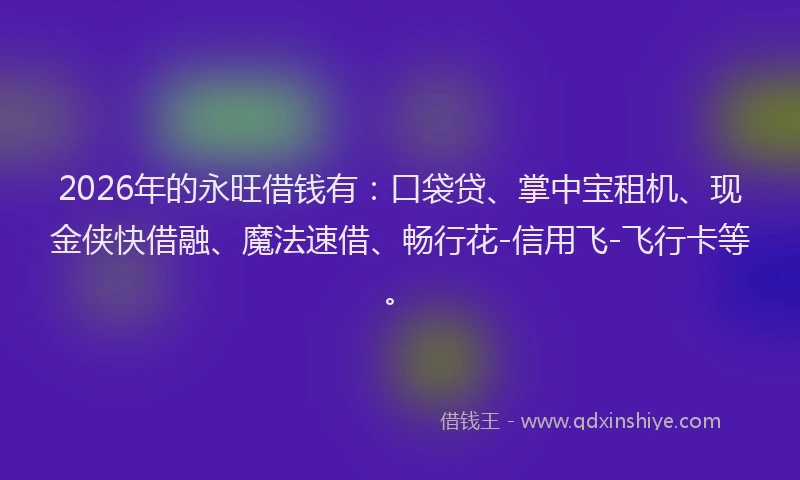 2026年的永旺借钱有：口袋贷、掌中宝租机、现金侠快借融、魔法速借、畅行花-信用飞-飞行卡等。