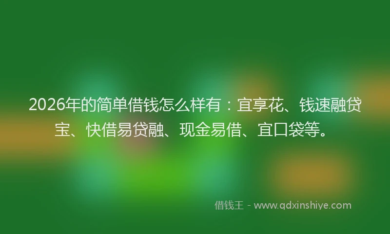 2026年的简单借钱怎么样有：宜享花、钱速融贷宝、快借易贷融、现金易借、宜口袋等。