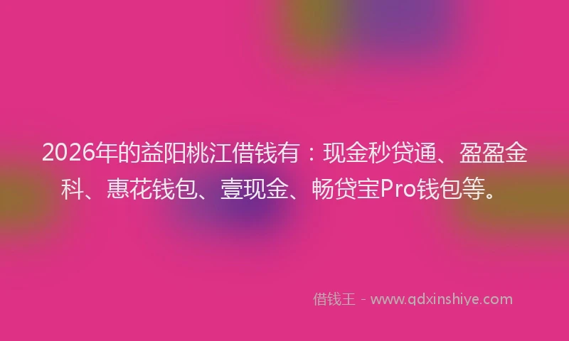 2026年的益阳桃江借钱有：现金秒贷通、盈盈金科、惠花钱包、壹现金、畅贷宝Pro钱包等。