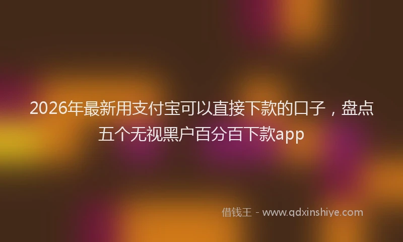 2026年最新用支付宝可以直接下款的口子，盘点五个无视黑户百分百下款app