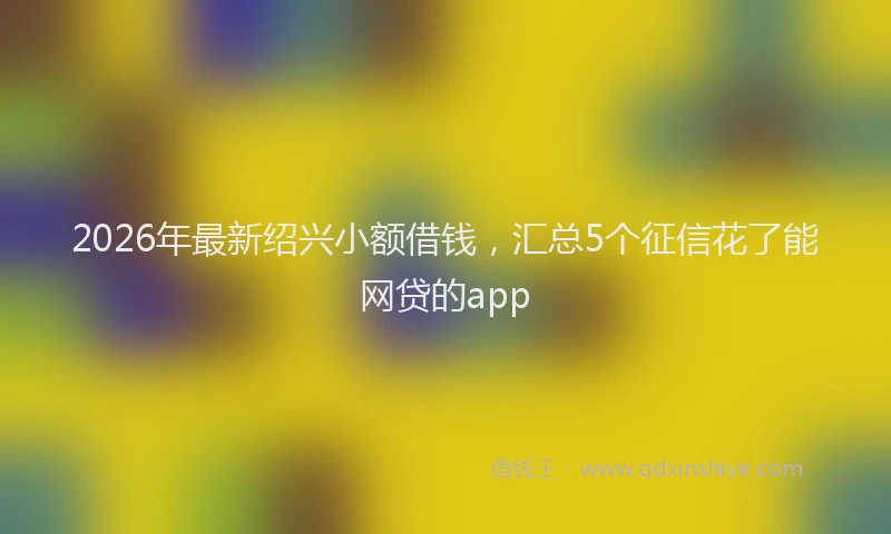 2026年最新绍兴小额借钱，汇总5个征信花了能网贷的app