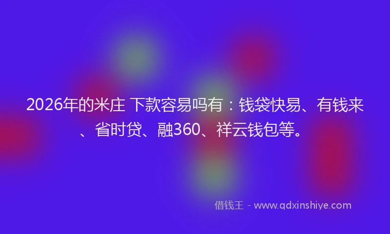 2026年的米庄 下款容易吗有：钱袋快易、有钱来、省时贷、融360、祥云钱包等。