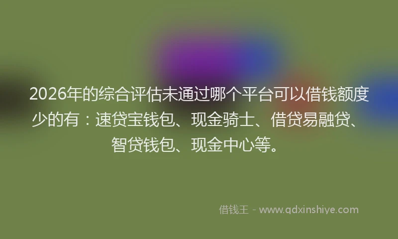 2026年的综合评估未通过哪个平台可以借钱额度少的有：速贷宝钱包、现金骑士、借贷易融贷、智贷钱包、现金中心等。