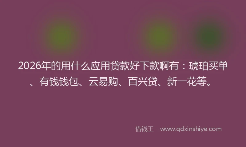 2026年的用什么应用贷款好下款啊有：琥珀买单、有钱钱包、云易购、百兴贷、新一花等。