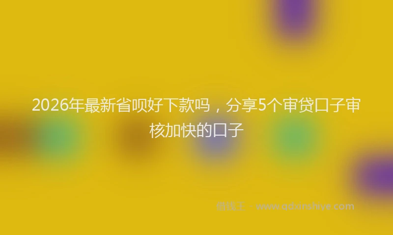2026年最新省呗好下款吗，分享5个审贷口子审核加快的口子