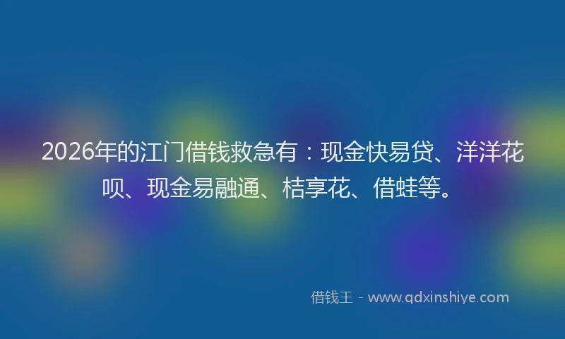 2026年的江门借钱救急有：现金快易贷、洋洋花呗、现金易融通、桔享花、借蛙等。